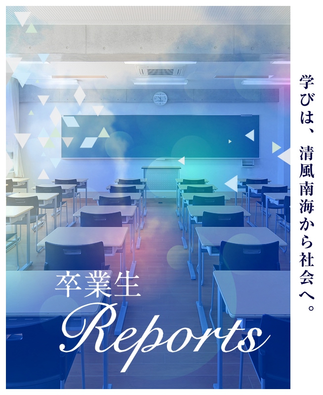 卒業生Report ～学びは、清風南海から社会へ。～